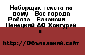 Наборщик текста на дому - Все города Работа » Вакансии   . Ненецкий АО,Хонгурей п.